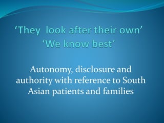 Autonomy, disclosure and
authority with reference to South
Asian patients and families
 