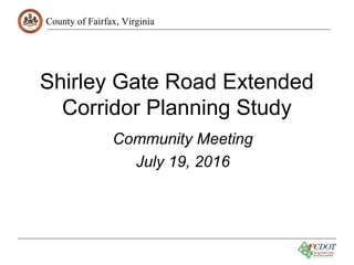 County of Fairfax, Virginia
Shirley Gate Road Extended
Corridor Planning Study
Community Meeting
July 19, 2016
 