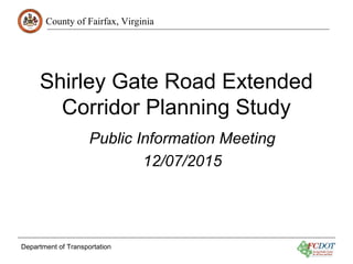 County of Fairfax, Virginia
Department of Transportation
Shirley Gate Road Extended
Corridor Planning Study
Public Information Meeting
12/07/2015
 