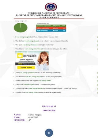 UNIVERSIDAD NACIONAL DE CHIMBORAZO
FACULTAD DE CIENCIAS DE LA EDUCACIÓNHUMANAS YTECNOLOGÍAS
MAJOR LANGUAGES
11
GRAMMAR VI
HOMEWORK
NAME: Shirley Vásquez
DATE: 02/11/ 2015
SEMESTER: 6th
 