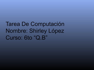 Tarea De Computación
Nombre: Shirley López
Curso: 6to “Q.B”
 