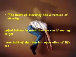 • The heart of sincerity has a version of
  eternity.


And believe in mind that we can if we try
to get

 true hold of the time but upon slice of life
too.
 