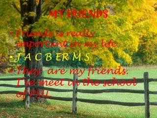 MY FRIENDS
• Friends is really
  important in my life.
• J A C B ER M S
• They are my friends.
  I’ve meet in the school
  of PSU.
 