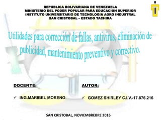REPUBLICA BOLIVARIANA DE VENEZUELA
MINISTERIO DEL PODER POPULAR PARA EDUCACION SUPERIOR
INSTITUTO UNIVERSITARIO DE TECNOLOGIA AGRO INDUSTRAL
SAN CRISTOBAL – ESTADO TACHIRA
DOCENTE: AUTOR:
 ING.MARIBEL MORENO.  GOMEZ SHIRLEY C.I.V.-17.876.216
SAN CRISTOBAL, NOVIEMBREBRE 2016
 
