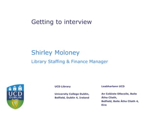 Leabharlann UCD
An Coláiste Ollscoile, Baile
Átha Cliath,
Belfield, Baile Átha Cliath 4,
Eire
UCD Library
University College Dublin,
Belfield, Dublin 4, Ireland
Getting to interview
Shirley Moloney
Library Staffing & Finance Manager
 