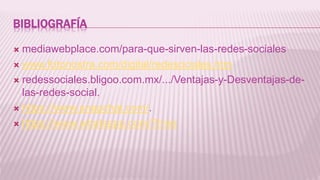 BIBLIOGRAFÍA
 mediawebplace.com/para-que-sirven-las-redes-sociales
 www.fotonostra.com/digital/redesociales.htm
 redessociales.bligoo.com.mx/.../Ventajas-y-Desventajas-de-
las-redes-social.
 https://www.snapchat.com/.
 https://www.whatsapp.com/?l=es
 