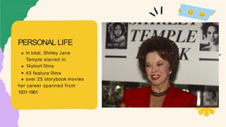 In total, Shirley Jane
Temple starred in:
14short films
43 feature films
over 25 storybook movies
her career spanned from
1931-1961
PERSONAL LIFE
 
