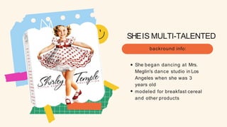 SHEIS MULTI-TALENTED
backround info:
She began dancing at Mrs.
Meglin's dance studio in Los
Angeles when she was 3
years old
modeled for breakfast cereal
and other products
 