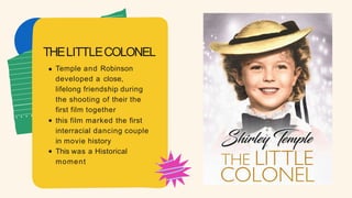 Temple and Robinson
developed a close,
lifelong friendship during
the shooting of their the
first film together
this film marked the first
interracial dancing couple
in movie history
This was a Historical
moment
THELITTLECOLONEL
 