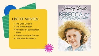 The Little Colonel
The littlest Rebel
Rebecca of Sunnybrook
Farm
Just Around the Corner
Little Miss Broadway
LIST OF MOVIES
 