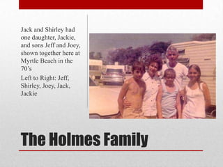 The Holmes Family,[object Object],Jack and Shirley had one daughter, Jackie, and sons Jeff and Joey, shown together here at Myrtle Beach in the 70’s,[object Object],Left to Right: Jeff, Shirley, Joey, Jack, Jackie,[object Object]