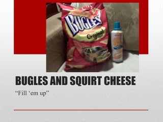 Bugles and Squirt Cheese,[object Object],“Fill ‘em up”,[object Object]
