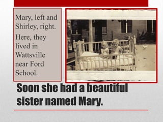 Soon she had a beautiful sister named Mary.,[object Object],Mary, left and Shirley, right. ,[object Object],Here, they lived in Wattsville near Ford School.,[object Object]