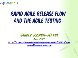 Rapid agile release flow
   and the agile testing

          Shirly Ronen-Harel
                      Aug 2010
http://il.linkedin.com/pub/shirly-ronen-harel/0/653/249
                    shirly@agilesparks.com
 