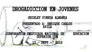 DROGADICCION EN JOVENES
SHIRLEY PINEDA ALMANZA
PRESENTADO A: ENRIQUE CARLOS
AVILA
CORPORACION UNIFICADA NACIONAL DE EDUCACION
SUPERIOR CUN
13 - SEPT - 2016
 