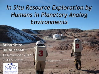 In Situ Resource Exploration by
    Humans in Planetary Analog
           Environments


Brian Shiro
UH/NOAA/A4H
13 November 2012
PISCES Forum
 
