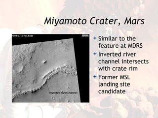 Miyamoto Crater, Mars
           Similar to the
            feature at MDRS
           Inverted river
            channel intersects
            with crate rim
           Former MSL
            landing site
            candidate
 