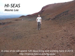 HI-SEAS
  Mauna Loa




A crew of six will spend 120 days living and working here in 2013.
                  http://manoa.hawaii.edu/hi-seas/
 