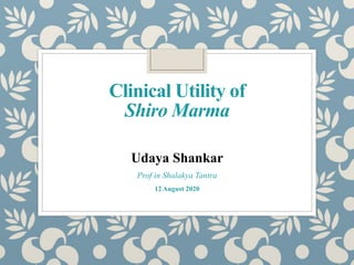 Clinical Utility of
Shiro Marma
Udaya Shankar
Prof in Shalakya Tantra
12 August 2020
 