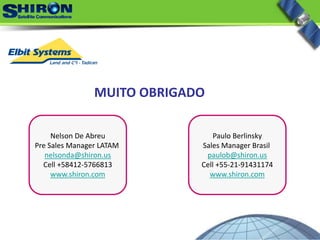 Nelson De Abreu
Pre Sales Manager LATAM 
nelsonda@shiron.us
Cell +58412‐5766813
www.shiron.com
Paulo Berlinsky
Sales Manager Brasil 
paulob@shiron.us
Cell +55‐21‐91431174
www.shiron.com
MUITO OBRIGADO
 