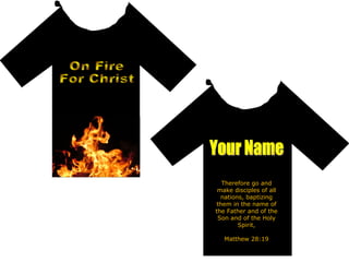 On Fire  For Christ Your Name Therefore go and make disciples of all nations, baptizing them in the name of the Father and of the Son and of the Holy Spirit, Matthew 28:19 