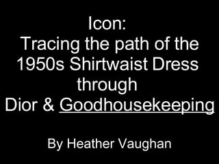 Icon:  Tracing the path of the 1950s Shirtwaist Dress  through  Dior &  Goodhousekeeping By Heather Vaughan 