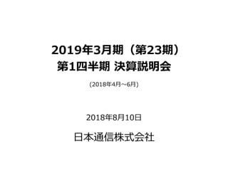 2019年3月期（第23期）
第1四半期 決算説明会
(2018年4月～6月)
2018年8月10日
日本通信株式会社
 