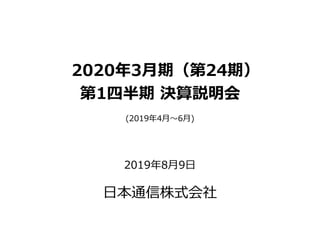 2020年3月期（第24期）
第1四半期 決算説明会
(2019年4月～6月)
2019年8月9日
日本通信株式会社
 