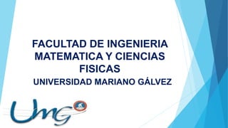 FACULTAD DE INGENIERIA
MATEMATICA Y CIENCIAS
FISICAS
UNIVERSIDAD MARIANO GÁLVEZ
 