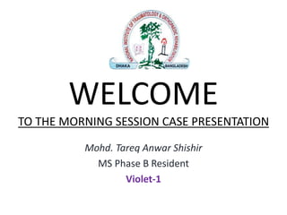 Mohd. Tareq Anwar Shishir
MS Phase B Resident
Violet-1
WELCOME
TO THE MORNING SESSION CASE PRESENTATION
 