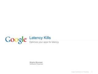 Latency Kills
Optimize your apps for latency




Shishir Birmiwal
Software Engineer



                                 Google Confidential and Proprietary   1
 
