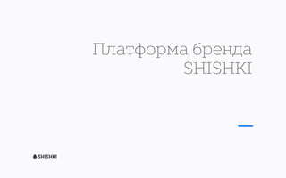 Платформа бренда
SHISHKI
 