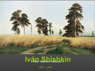 Iván Shishkin
1832 -1898
( Иван Иванович Шишкин )́ ́ ́
 