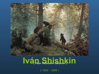 Iván Shishkin   ( 1832 -1898  )   ( Ива́н Ива́нович Ши́шкин )   