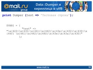 print Dumper {test => 'Тестовая строка'};
www.mail.ru 10
Data::Dumper и
кириллица в utf8
$VAR1 = {
"test" =>
"x{422}x{435}x{441}x{442}x{43e}x{432}x{430}x
{44f} x{441}x{442}x{440}x{43e}x{43a}x{430}"
};
 