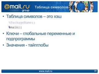 • Таблица символов – это хэш
www.mail.ru 19
Таблица символов
• Ключи – глобальные переменные и
подпрограммы
• Значения - тайпглобы
%PackageName::
%main::
 