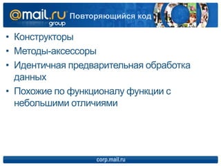 • Конструкторы
• Методы-аксессоры
• Идентичная предварительная обработка
данных
• Похожие по функционалу функции с
небольшими отличиями
corp.mail.ru
Повторяющийся код
 