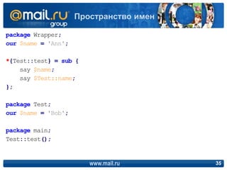 package Wrapper;
our $name = 'Ann';
*{Test::test} = sub {
say $name;
say $Test::name;
};
package Test;
our $name = 'Bob';
package main;
Test::test();
www.mail.ru 35
Пространство имен
 