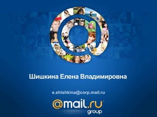 Шишкина Елена Владимировна
e.shishkina@corp.mail.ru
 
