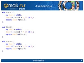 sub field1 {
my $self = shift;
$self->{field1} = $_[0] if @_;
return $self->{field1};
}
sub field2 {
my $self = shift;
$self->{field2} = $_[0] if @_;
return $self->{field2};
}
sub field3 {
my $self = shift;
$self->{field3} = $_[0] if @_;
return $self->{field3};
}
www.mail.ru 5
Аксессоры
 