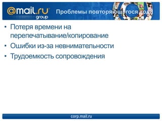 • Потеря времени на
перепечатывание/копирование
• Ошибки из-за невнимательности
• Трудоемкость сопровождения
corp.mail.ru
Проблемы повторяющегося кода
 