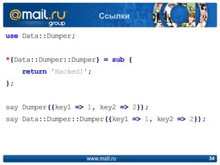 use Data::Dumper;
*{Data::Dumper::Dumper} = sub {
return 'Hacked!';
};
say Dumper({key1 => 1, key2 => 2});
say Data::Dumpe...