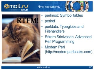• perlmod: Symbol tables
• perlref
• perldata: Typeglobs and
Filehandlers
• Sriram Srinivasan.Advanced
Perl Programming
• ...
