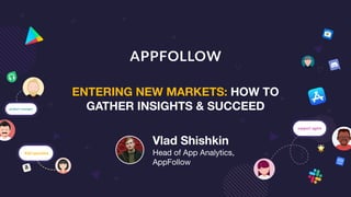ENTERING NEW MARKETS: HOW TO
GATHER INSIGHTS & SUCCEED
Vlad Shishkin
Head of App Analytics,

AppFollow
 
