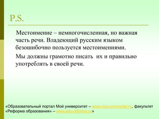 P.S.
Местоимение – немногочисленная, но важная
часть речи. Владеющий русским языком
безошибочно пользуется местоимениями.
...