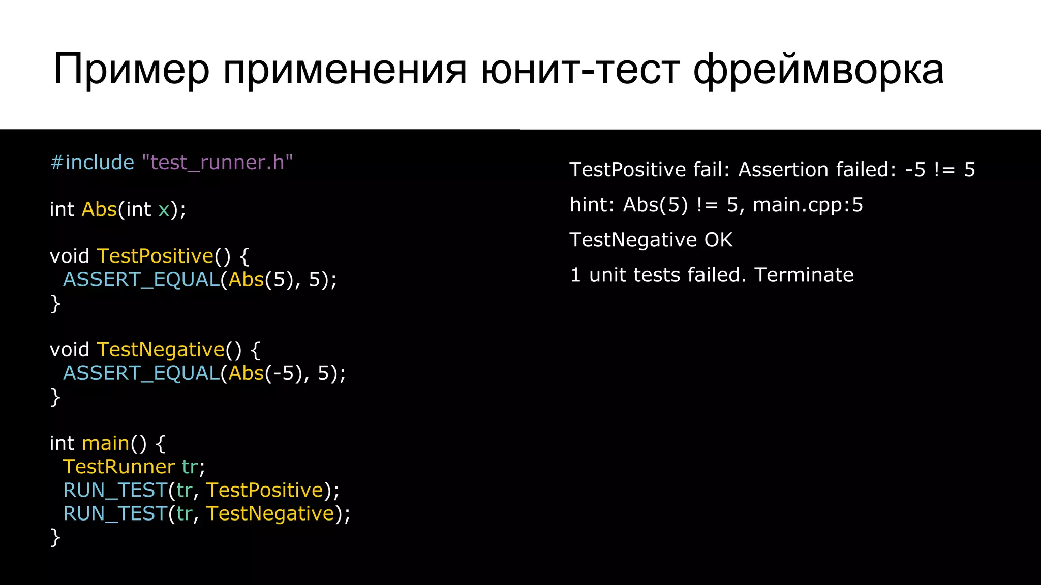 Пример применения юнит-тест фреймворка
15
#include "test_runner.h"
int Abs(int x);
void TestPositive() {
ASSERT_EQUAL(Abs(5), 5);
}
void TestNegative() {
ASSERT_EQUAL(Abs(-5), 5);
}
int main() {
TestRunner tr;
RUN_TEST(tr, TestPositive);
RUN_TEST(tr, TestNegative);
}
TestPositive fail: Assertion failed: -5 != 5
hint: Abs(5) != 5, main.cpp:5
TestNegative OK
1 unit tests failed. Terminate
 