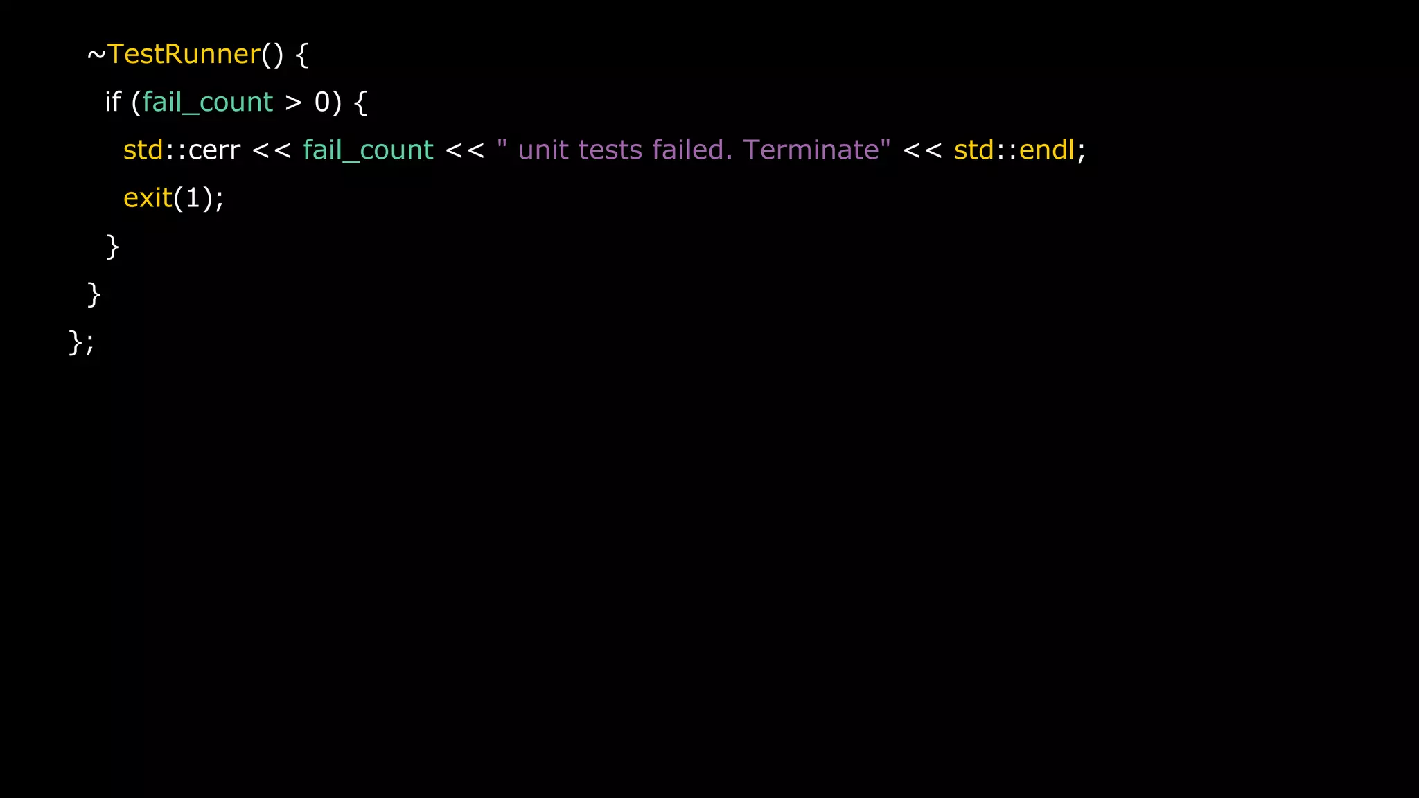 17
~TestRunner() {
if (fail_count > 0) {
std::cerr << fail_count << " unit tests failed. Terminate" << std::endl;
exit(1);
}
}
};
 