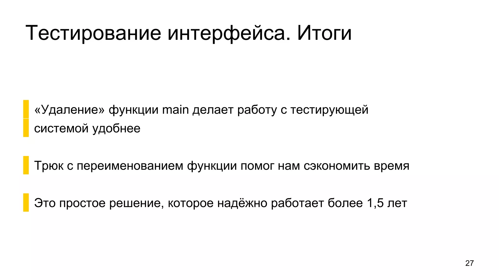 Тестирование интерфейса. Итоги
▌«Удаление» функции main делает работу с тестирующей
▌системой удобнее
▌Трюк с переименованием функции помог нам сэкономить время
▌Это простое решение, которое надёжно работает более 1,5 лет
27
 