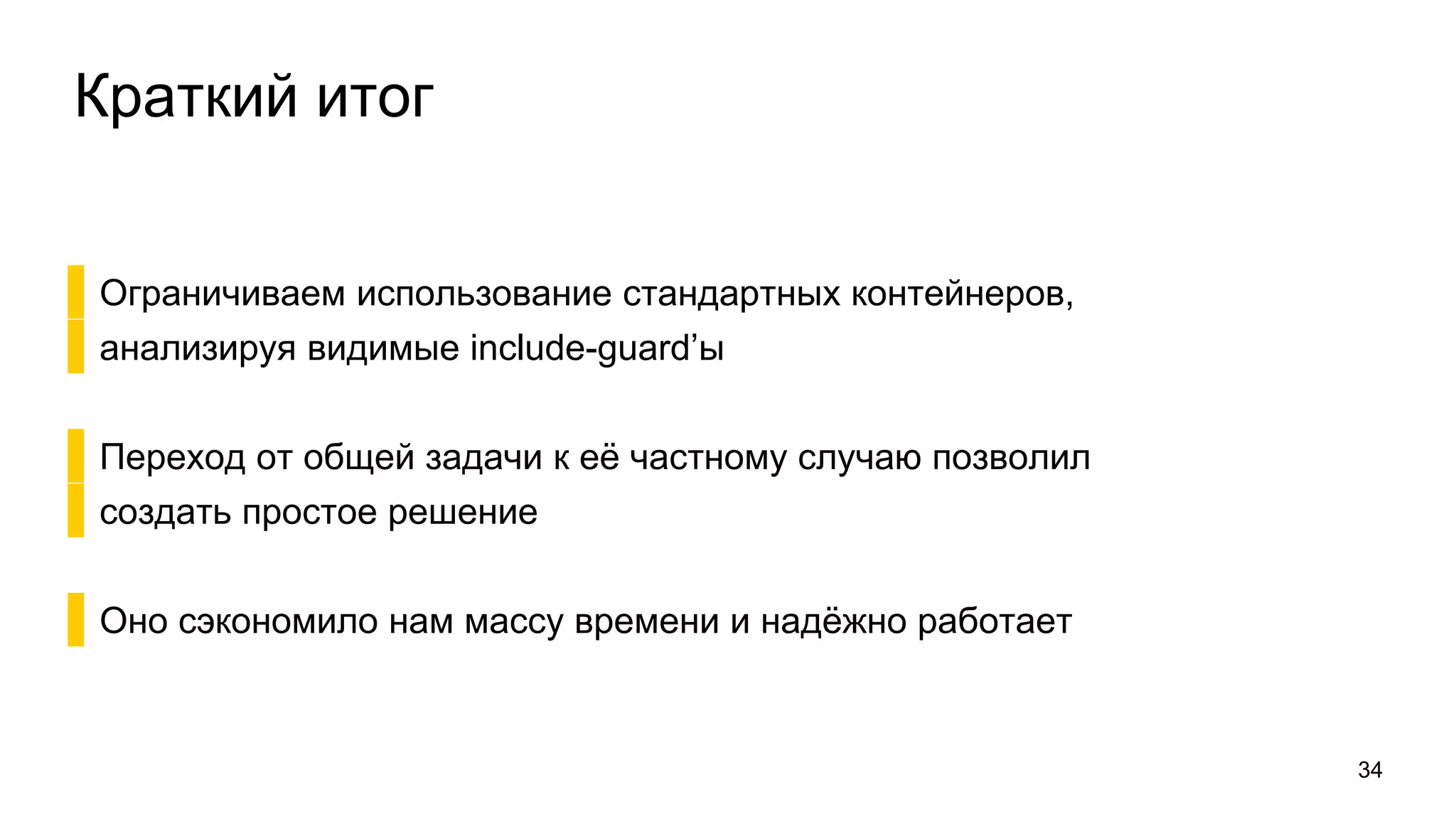 Краткий итог
▌Ограничиваем использование стандартных контейнеров,
▌анализируя видимые include-guard’ы
▌Переход от общей задачи к её частному случаю позволил
▌создать простое решение
▌Оно сэкономило нам массу времени и надёжно работает
34
 