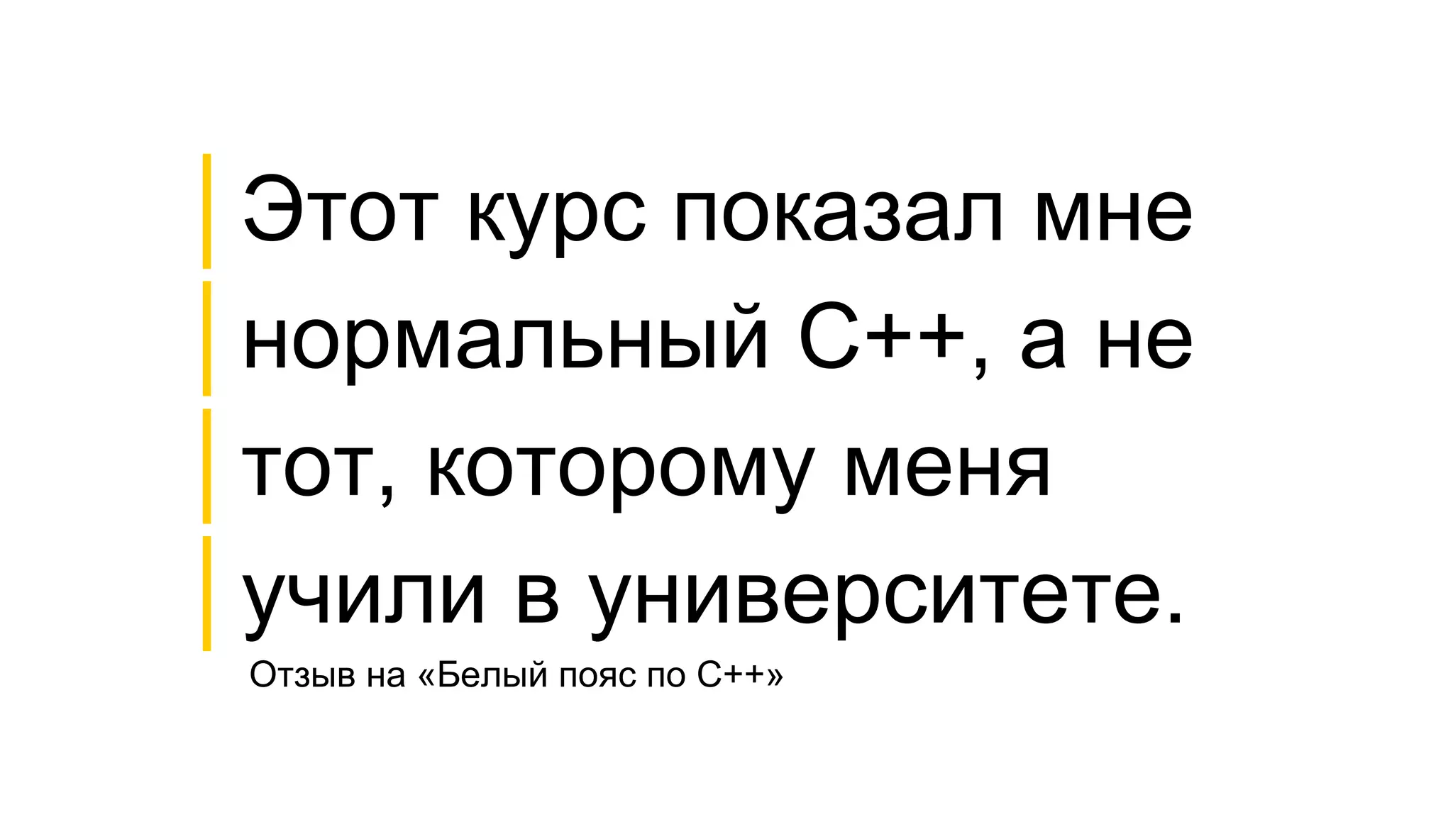 Отзыв на «Белый пояс по C++»
│Этот курс показал мне
│нормальный C++, а не
│тот, которому меня
│учили в университете.
 
